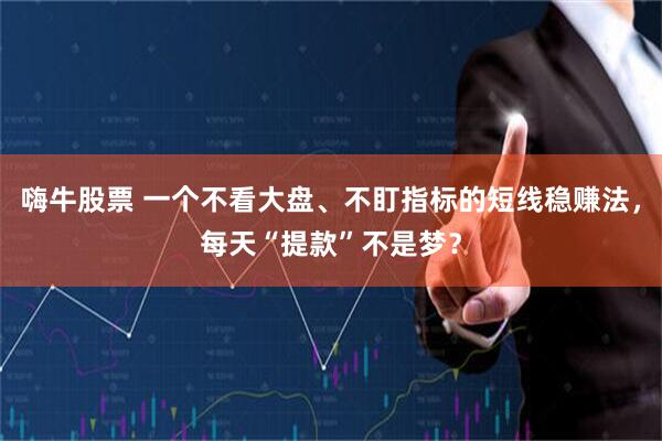 嗨牛股票 一个不看大盘、不盯指标的短线稳赚法，每天“提款”不是梦？