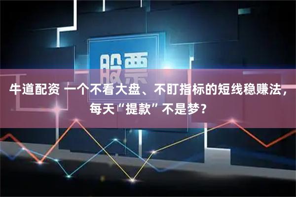 牛道配资 一个不看大盘、不盯指标的短线稳赚法，每天“提款”不是梦？