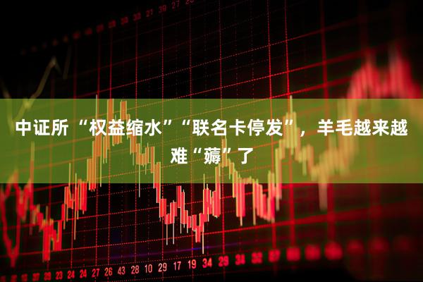中证所 “权益缩水”“联名卡停发”，羊毛越来越难“薅”了