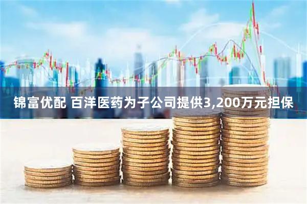 锦富优配 百洋医药为子公司提供3,200万元担保