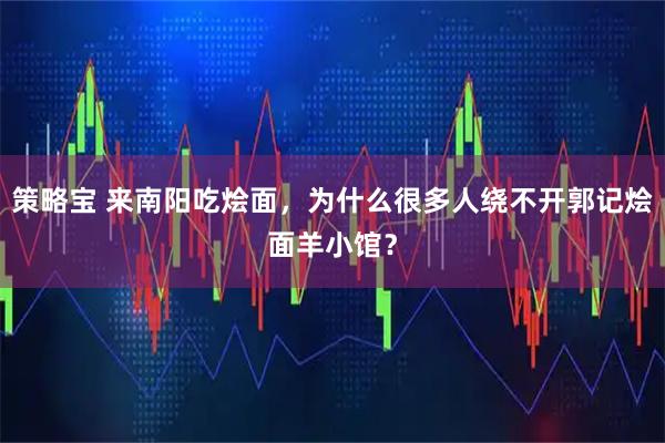 策略宝 来南阳吃烩面，为什么很多人绕不开郭记烩面羊小馆？