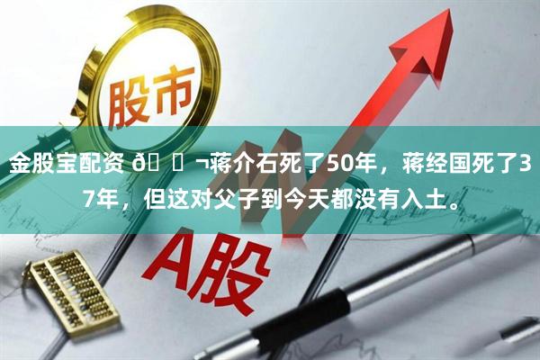 金股宝配资 🌬蒋介石死了50年，蒋经国死了37年，但这对父子到今天都没有入土。