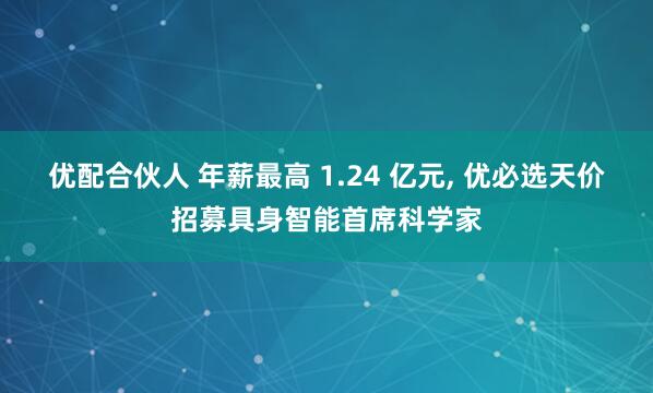 优配合伙人 年薪最高 1.24 亿元, 优必选天价招募具身智能首席科学家