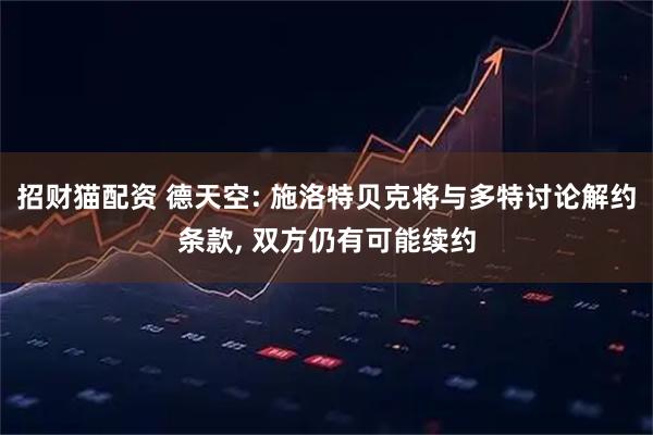 招财猫配资 德天空: 施洛特贝克将与多特讨论解约条款, 双方仍有可能续约