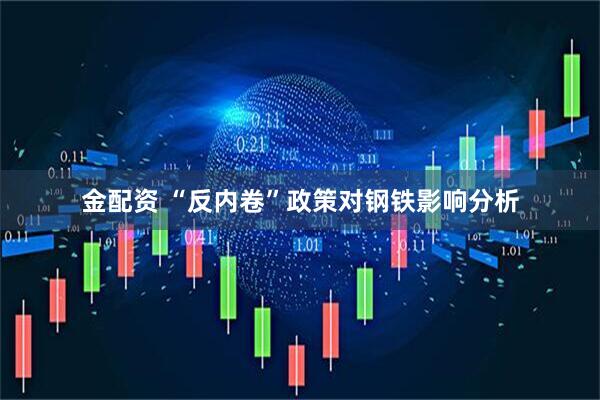 金配资 “反内卷”政策对钢铁影响分析