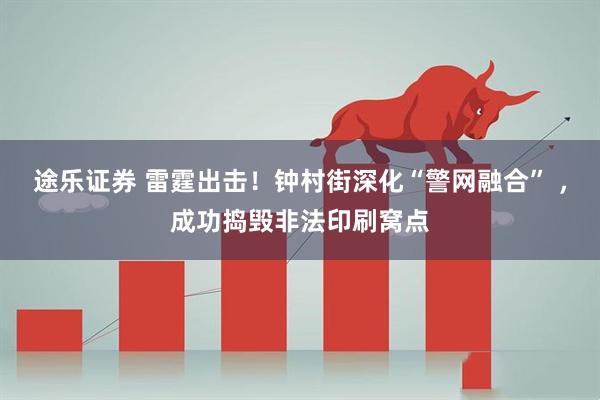 途乐证券 雷霆出击！钟村街深化“警网融合” ，成功捣毁非法印刷窝点