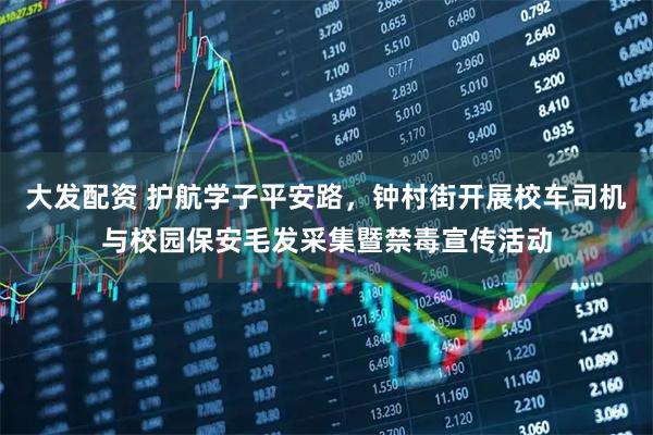 大发配资 护航学子平安路，钟村街开展校车司机与校园保安毛发采集暨禁毒宣传活动