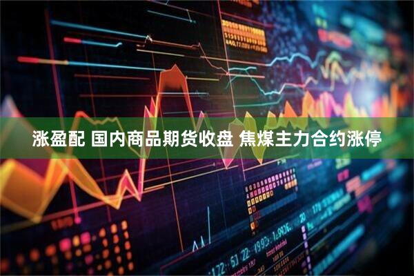 涨盈配 国内商品期货收盘 焦煤主力合约涨停