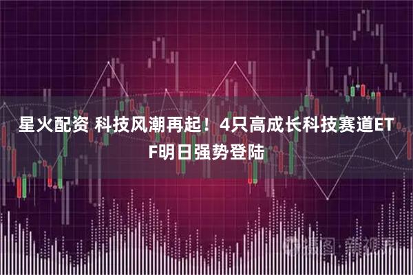 星火配资 科技风潮再起！4只高成长科技赛道ETF明日强势登陆