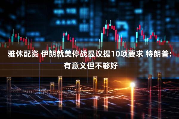 雅休配资 伊朗就美停战提议提10项要求 特朗普: 有意义但不够好