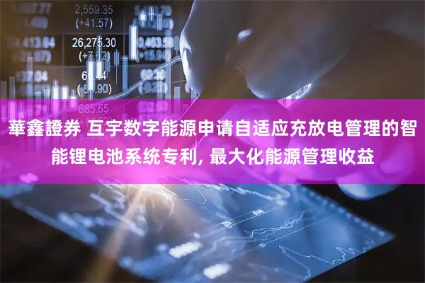 華鑫證券 互宇数字能源申请自适应充放电管理的智能锂电池系统专利, 最大化能源管理收益