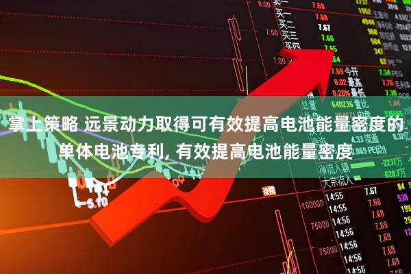 掌上策略 远景动力取得可有效提高电池能量密度的单体电池专利, 有效提高电池能量密度