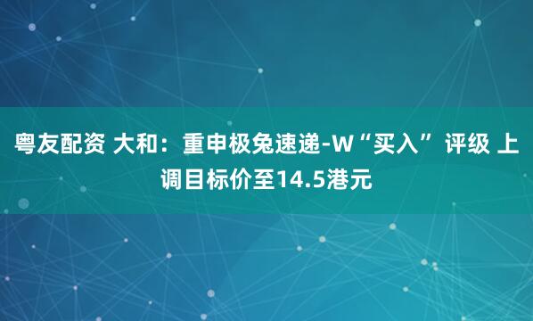 粤友配资 大和：重申极兔速递-W“买入” 评级 上调目标价至14.5港元