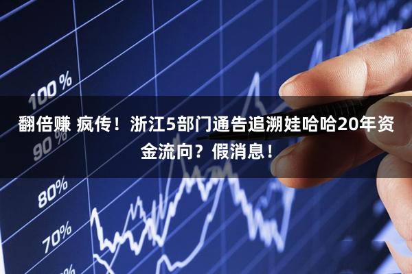 翻倍赚 疯传！浙江5部门通告追溯娃哈哈20年资金流向？假消息！